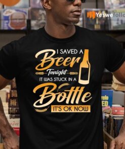 I Saved A Beer Tonight It Was Stuck In A Bottle It’s OK Now Funny Beer T-Shirts