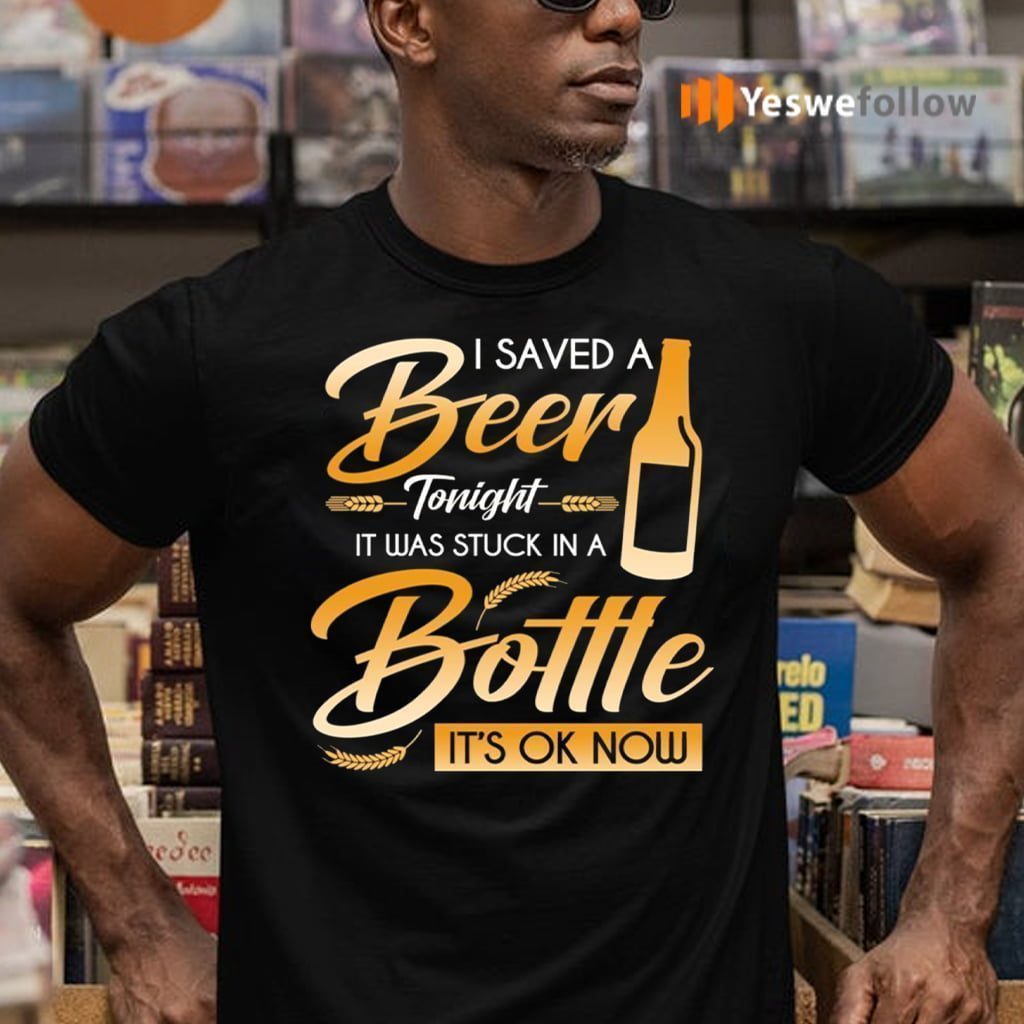 I Saved A Beer Tonight It Was Stuck In A Bottle It’s OK Now Funny Beer T-Shirts