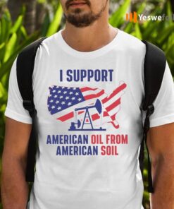 I Support American Oil From American Soil Shirts