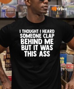 I Thought I Heard Someone Clap Behind Me But It Was This Ass TeeShirt