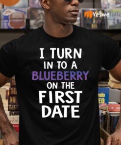 I Turn Into A Blueberry On The First Date Shirts