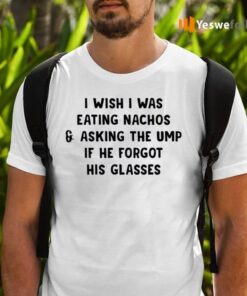 I Wish I Was Eating Nachos And Asking The Ump If He Forgot His Glasses Shirts