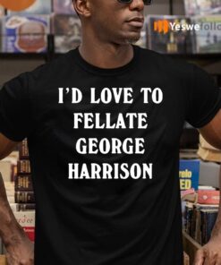 I'd Love To Fellate George Harrison Shirt