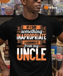 If I Say Something Inappropriate I Learned It From My Uncle Funny T-Shirts