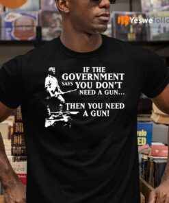 If The Government Says You Don’t Need A Gun Then You Need A Gun Shirts