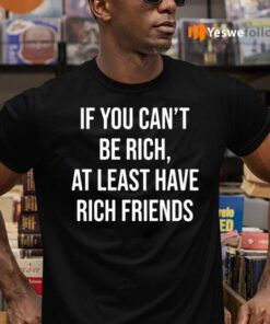 If You Can't Be Rich, At Least Have Rich Friends T-Shirts