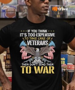 If You Think It’s Too Expensive To Take Care Of Veterans Then Don’t Send Them To War Shirt