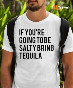 If You’re Going To Be Salty Bring Tequila Shirts