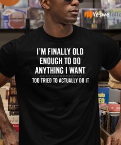 I’m Finally Old Enough To Do Anything I Want Too Tired To Actually Do It Shirts