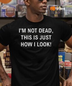 I’m Not Dead This Is Just How I Look T-Shirts