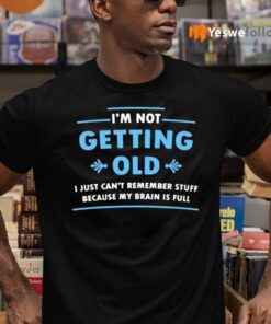 I’m Not Getting Old I Just Can’t Remember Stuff Because My Brain Is Full T-Shirts