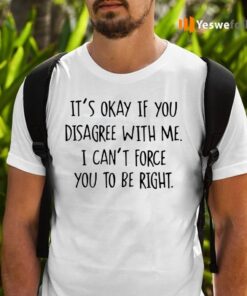 It’s Okay If You Disagree With Me I Can’t Force You To Be Right TeeShirt