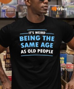 It’s Weird Being The Same Age As Old People T-Shirts