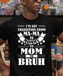 I’ve Got Transition Ma Ma To Mommy To Mom To Bruh T-Shirt