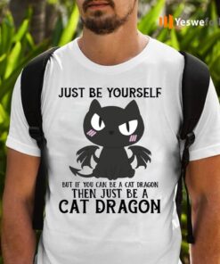 Just Be Yourself If You Can Be A Cat Dragon Then Be A Cat Dragon Shirt