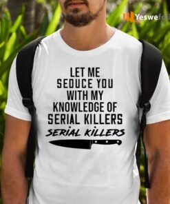 Let Me Seduce You With My Knowledge Of Serial Killers Shirts