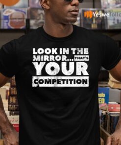 Look in the mirror...that’s your competition TeeShirt