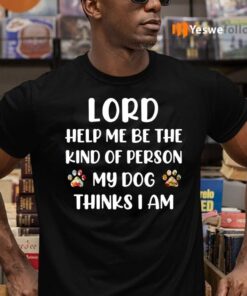 Lord Help Me Be The Kind Of Person My Dog Thinks I Am TeeShirt