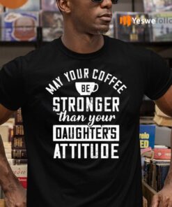 May Your Coffee Be Stronger Than Your Daughter’s Attitude TeeShirt