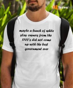 Maybe A Bunch Of White Slave Owners From The 1700’S Did Not Come Up With The Best Goverment Ever Shirt