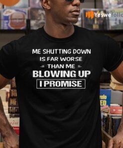 Me Shutting Down Is Far Worse Than Me Blowing Up I Promise T-Shirts