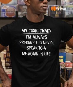 My Toxic Trait I’m Always Prepared To Never Speak To A MF Again In Life Shirt