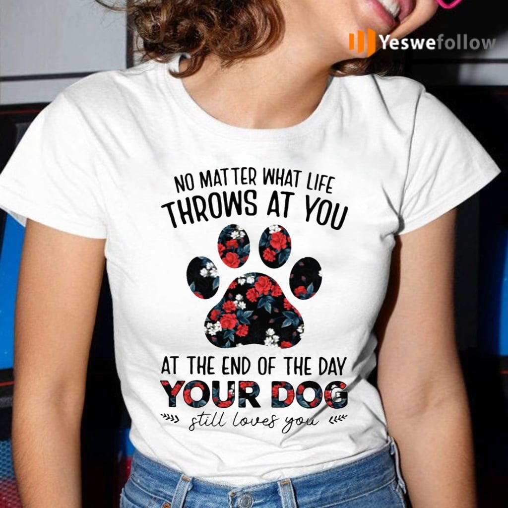 No Matter What Life Throws At You At The End Of The Day Your Dog Still Loves You T-Shirt