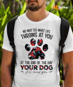 No Matter What Life Throws At You At The End Of The Day Your Dog Still Loves You T-Shirts