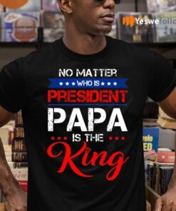 No Matter Who Is President Papa Is The King Shirt