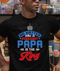 No Matter Who Is President Papa Is The King T-Shirts