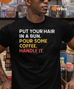 Put Your Hair In A Bun Pour Some Coffee Handle It Shirts