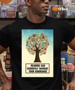 Reading Can Seriously Damage Your Ignorance TeeShirt