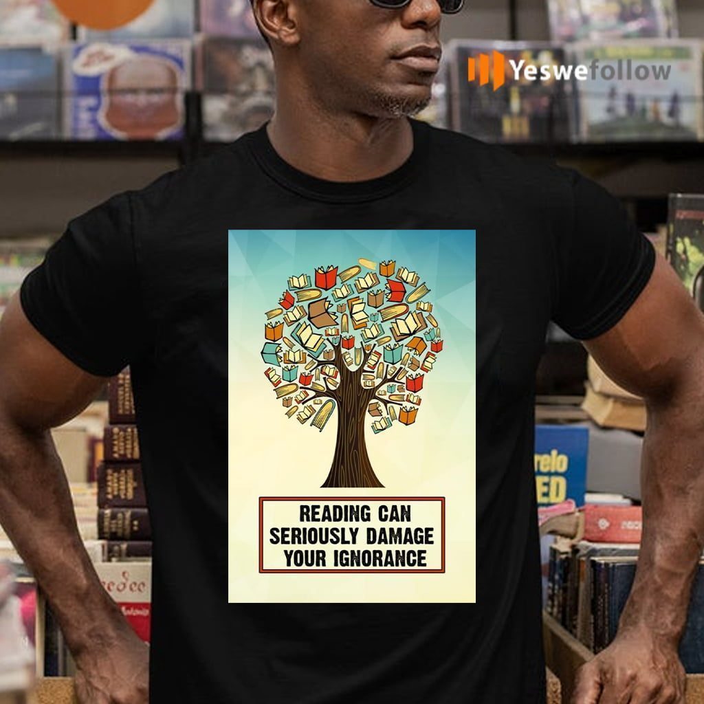 reading can seriously damage your ignorance shirt