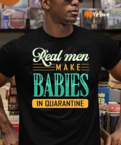 Real Men Make Babies In Quarantined Shirt