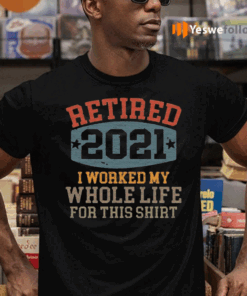 Retired-2021-I-Worked-My-Whole-Life-For-This-TeeShirt