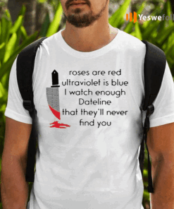 Roses-Are-Red-Ultraviolet-Is-Blue-I-Watch-Enough-Dateline-That-They’ll-Never-Find-You-Shirts