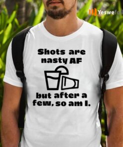 Shots Are Nasty Af But After A Few So Am I Shirts