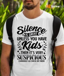 Silence Is Great Unless You Have Kids Then It’s Very Suspicious Seriously Go Check On Them TeeShirt