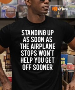 Standing Up As Soon The Airplane Stops Won’t Help You Get Off Sooner Shirts