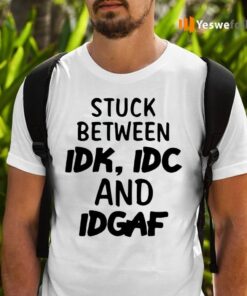 Stuck Between IDK, IDC And IDGAK Shirts