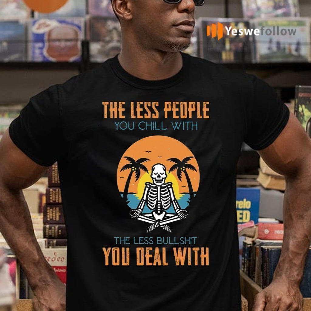 The Less People You Chill With The Less Bullshit You Deal With Shirt