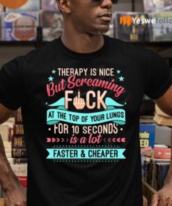 Therapy Is Nice But Screaming Fuck At The Top Of Your Lungs For 10 Seconds Is A Lot Faster and Cheaper T-Shirts