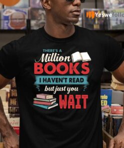 There Is A Million Books I Haven’t Read but Just You Wait TeeShirt