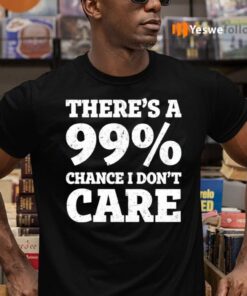 There’s A 99% Chance I Don’t Care Shirts