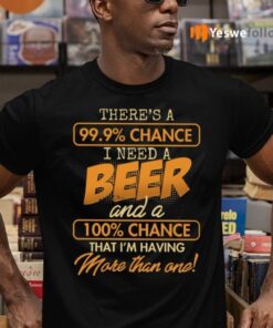 There’s A 99.9 Chance I Need A Beer And A 100 Chance That I’m Having More Than One TeeShirt