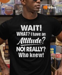 Wait What I Have An Attitude No Really Who Knew shirts