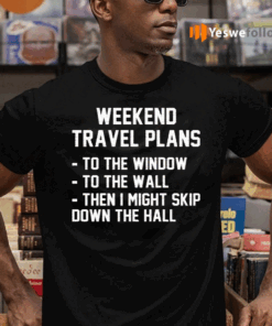 Weekend-Travel-Plans-To-The-Window-To-The-Wall-Then-I-Might-Skip-Down-The-Hall-Shirts