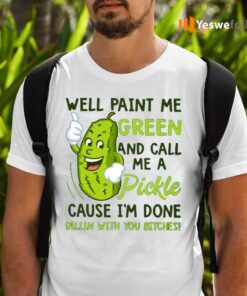 Well Paint Me Green And Call Me A Pickle Cause I’m Done Dillin With You Bitches Shirts