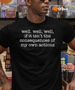 Well Well, Well, If It Isn’t The Consequences Of My Own Actions Shirts