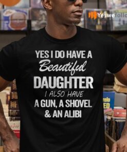 Yes I Do Have A Beautiful Daughter I Also Have A Gun A Shovel An Alibi Shirts